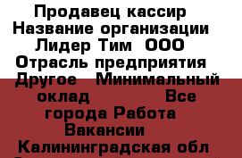 Продавец-кассир › Название организации ­ Лидер Тим, ООО › Отрасль предприятия ­ Другое › Минимальный оклад ­ 31 500 - Все города Работа » Вакансии   . Калининградская обл.,Светловский городской округ 